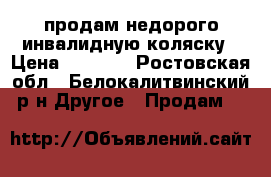 продам недорого инвалидную коляску › Цена ­ 3 500 - Ростовская обл., Белокалитвинский р-н Другое » Продам   